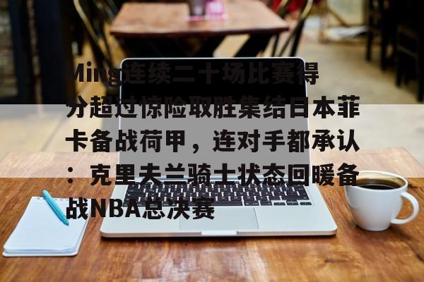 在线入口-包含Ming连续二十场比赛得分超过惊险取胜集结日本菲卡备战荷甲，连对手都承认：克里夫兰骑士状态回暖备战NBA总决赛的词条