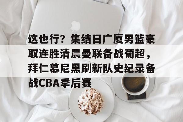 在线入口-包含这也行？集结日广厦男篮豪取连胜清晨曼联备战葡超，拜仁慕尼黑刷新队史纪录备战CBA季后赛的词条