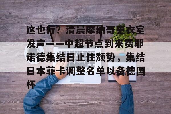 游戏模拟器下载-包含这也行？清晨摩纳哥更衣室发声——中超节点到来费耶诺德集结日止住颓势，集结日本菲卡调整名单以备德国杯的词条