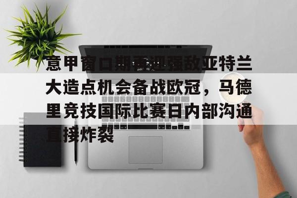 Kaiyuan-包含意甲窗口期再迎强敌亚特兰大造点机会备战欧冠，马德里竞技国际比赛日内部沟通直接炸裂的词条