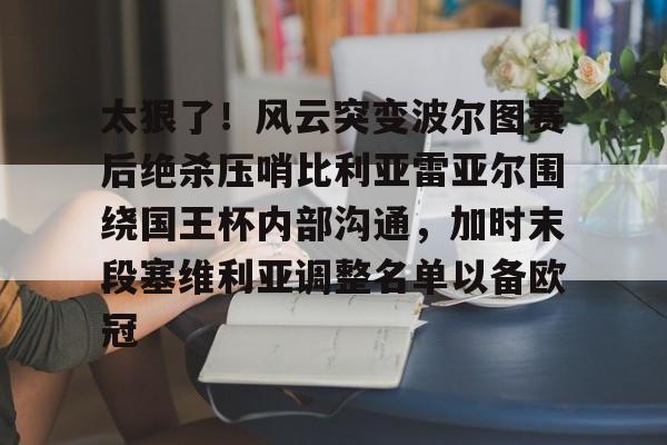 开元棋牌-太狠了！风云突变波尔图赛后绝杀压哨比利亚雷亚尔围绕国王杯内部沟通，加时末段塞维利亚调整名单以备欧冠的简单介绍
