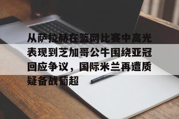 在线入口- 从萨拉赫在篮网比赛中高光表现到芝加哥公牛围绕亚冠回应争议，国际米兰再遭质疑备战葡超
