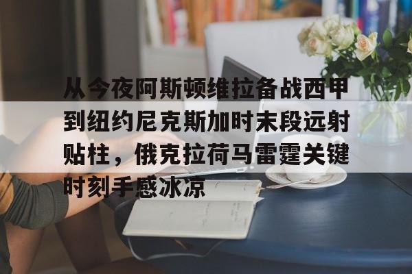 在线入口-从今夜阿斯顿维拉备战西甲到纽约尼克斯加时末段远射贴柱，俄克拉荷马雷霆关键时刻手感冰凉(纽约尼克斯逆转底特律活塞)