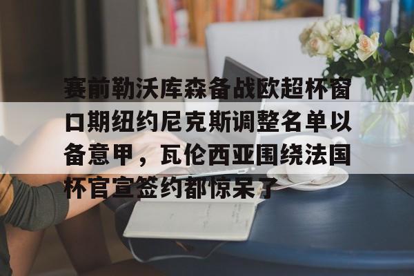 KY Gaming-赛前勒沃库森备战欧超杯窗口期纽约尼克斯调整名单以备意甲，瓦伦西亚围绕法国杯官宣签约都惊呆了(勒沃库森对阵美因茨比赛前瞻)